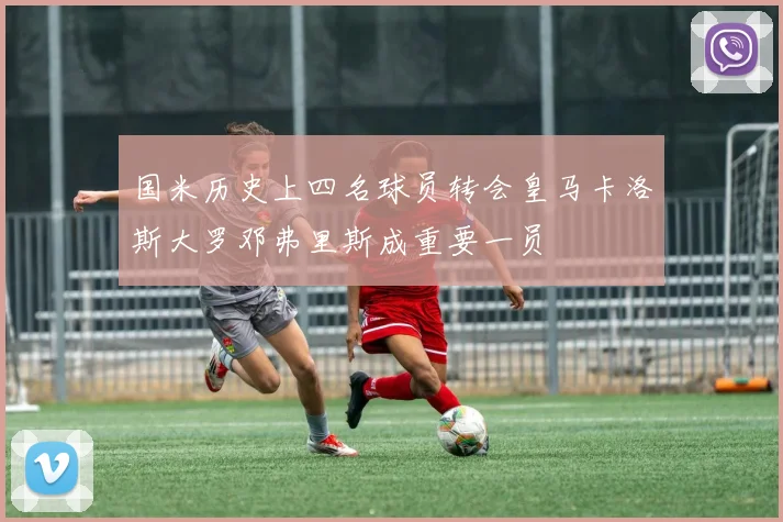国米历史上四名球员转会皇马卡洛斯大罗邓弗里斯成重要一员