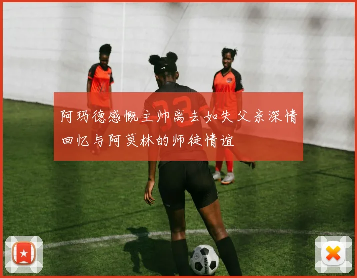 阿玛德感慨主帅离去如失父亲深情回忆与阿莫林的师徒情谊