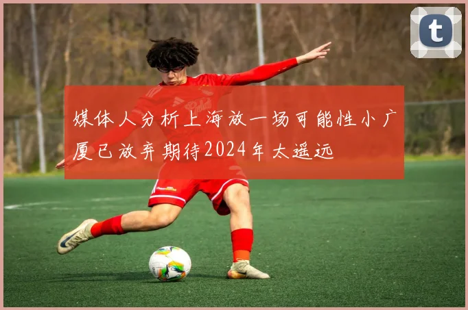 媒体人分析上海放一场可能性小广厦已放弃期待2024年太遥远