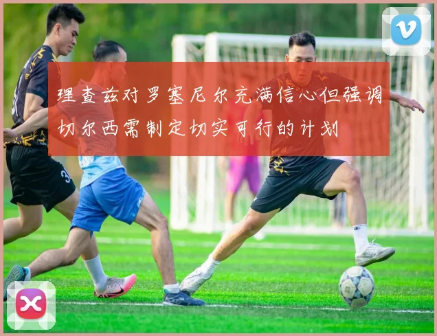 理查兹对罗塞尼尔充满信心但强调切尔西需制定切实可行的计划