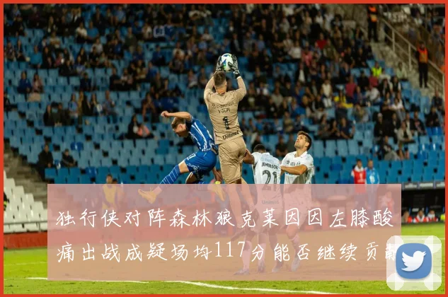 独行侠对阵森林狼克莱因因左膝酸痛出战成疑场均117分能否继续贡献