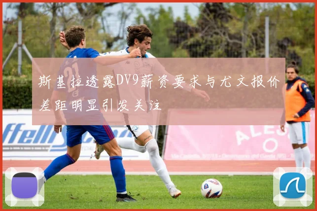 斯基拉透露DV9薪资要求与尤文报价差距明显引发关注