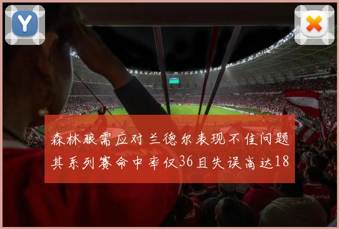 森林狼需应对兰德尔表现不佳问题其系列赛命中率仅36且失误高达18次