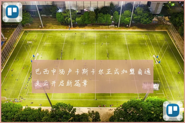 巴西中场卢卡斯卡尔正式加盟南通支云开启新篇章