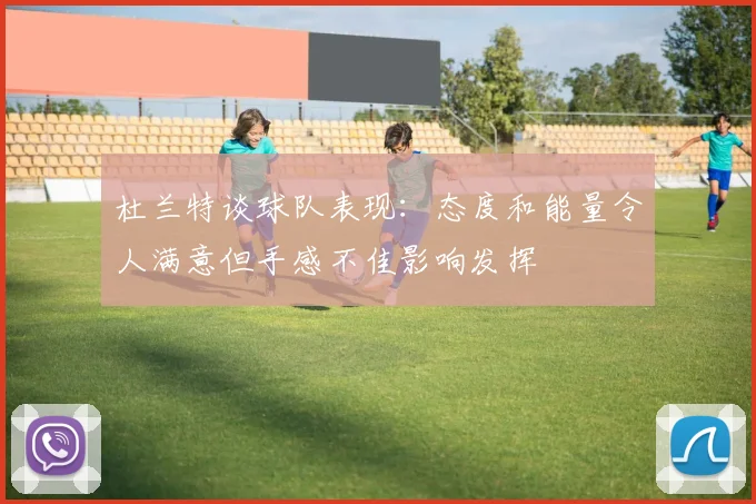 杜兰特谈球队表现：态度和能量令人满意但手感不佳影响发挥