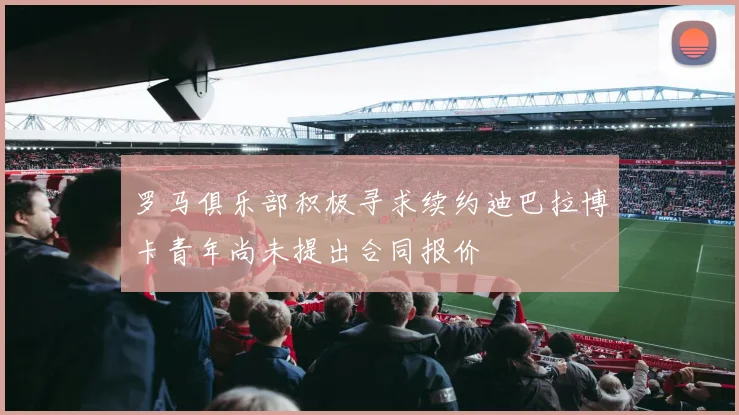 罗马俱乐部积极寻求续约迪巴拉博卡青年尚未提出合同报价