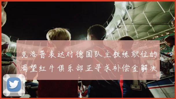 克洛普表达对德国队主教练职位的渴望红牛俱乐部正寻求补偿金解决方案