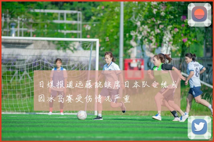 日媒报道远藤航缺席日本队合练或因冰岛赛受伤情况严重
