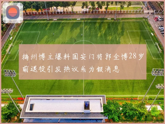 梅州博主爆料国安门将郭全博28岁前退役引发热议或为假消息