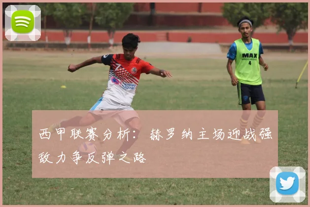 西甲联赛分析：赫罗纳主场迎战强敌力争反弹之路