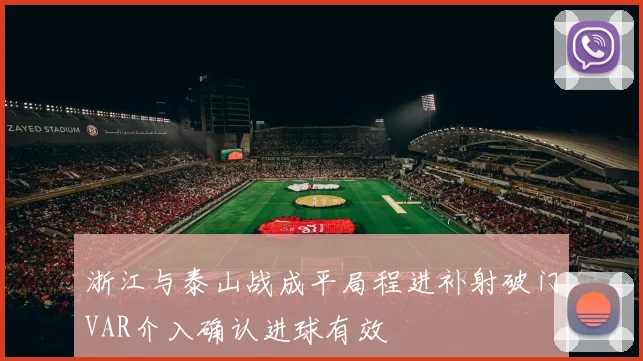 浙江与泰山战成平局程进补射破门VAR介入确认进球有效