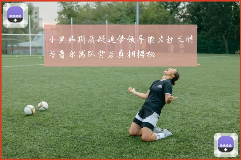 小里弗斯质疑追梦领导能力杜兰特与普尔离队背后真相揭秘