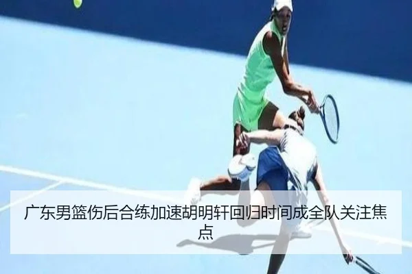 广东男篮伤后合练加速胡明轩回归时间成全队关注焦点